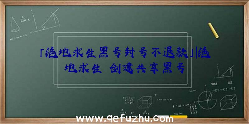 「绝地求生黑号封号不退款」|绝地求生